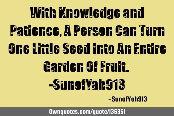 With Knowledge and Patience, A Person Can Turn One Little Seed Into An Entire Garden Of Fruit. -S