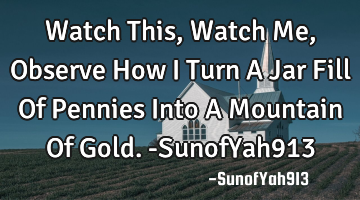 Watch This, Watch Me, Observe How I Turn A Jar Fill Of Pennies Into A Mountain Of Gold. -SunofYah913
