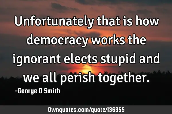 Unfortunately that is how democracy works the ignorant elects stupid and we all perish