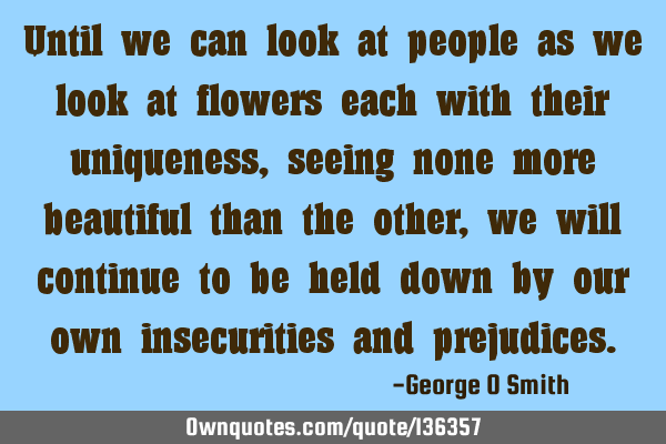Until we can look at people as we look at flowers each with their uniqueness, seeing none more