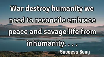 War destroy humanity we need to reconcile embrace peace and savage life from inhumanity....