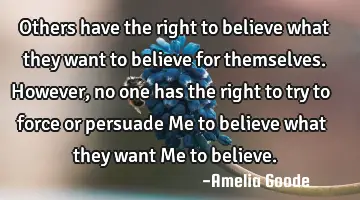 Others have the right to believe what they want to believe for themselves. However, no one has the