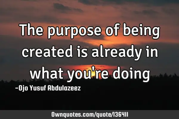 The purpose of being created is already in what you