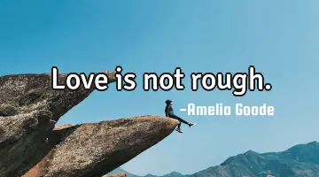 Love is not rough.