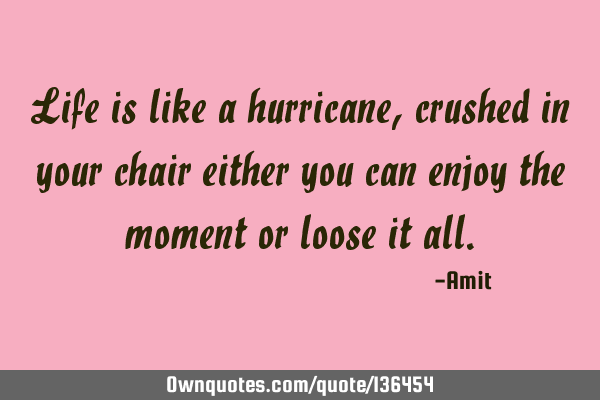 Life is like a hurricane, crushed in your chair either you can enjoy the moment or loose it