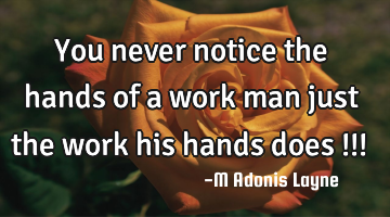 You never notice the hands of a work man just the work his hands does !!!
