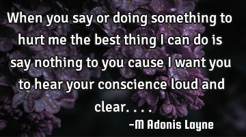 When you say or doing something to hurt me the best thing I can do is say nothing to you cause I