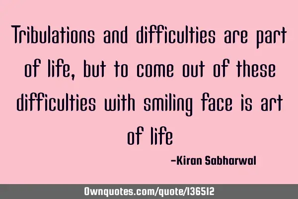 Tribulations and difficulties are part of life, but to come out of these difficulties with smiling