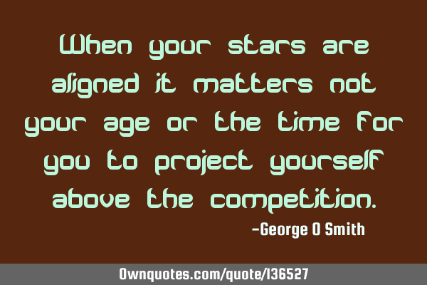 When your stars are aligned it matters not your age or the time for you to project yourself above