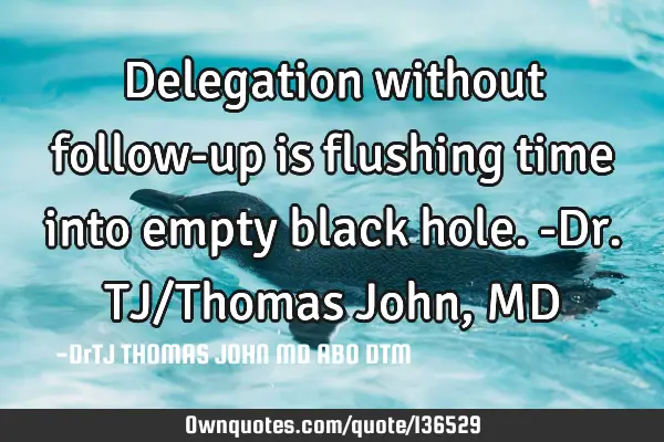 Delegation without follow-up is flushing time into empty black hole.-Dr. TJ/Thomas John, MD