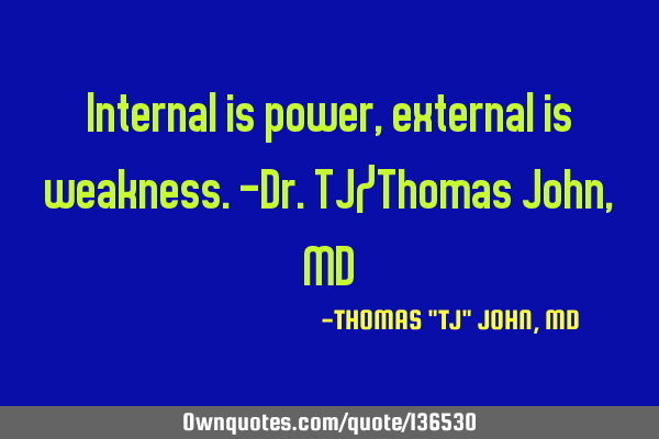 Internal is power, external is weakness.-Dr.TJ/Thomas John, MD