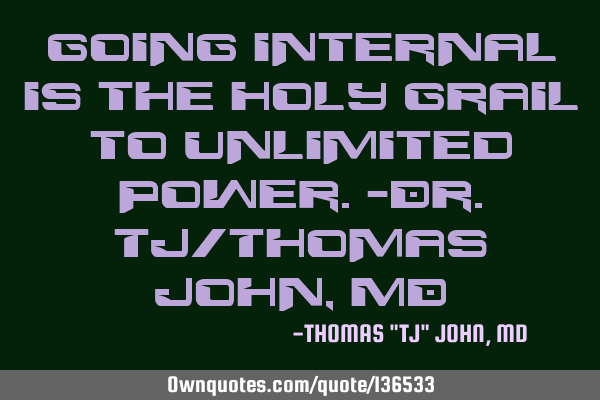 Going internal is the Holy Grail to unlimited power.-Dr.TJ/Thomas John, MD