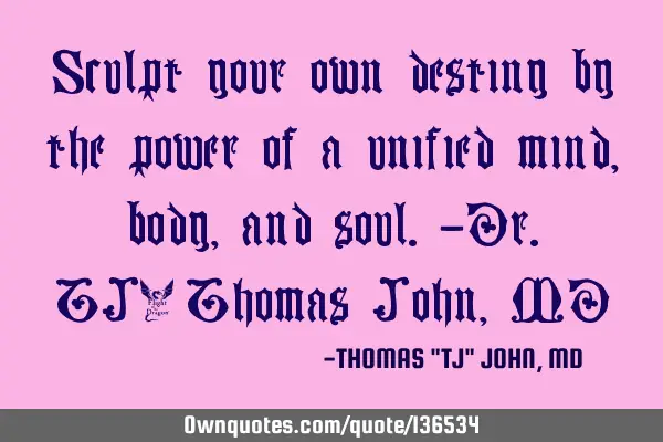 Sculpt your own destiny by the power of a unified mind, body, and soul.-Dr.TJ/Thomas John, MD