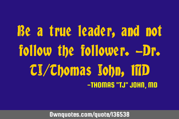 Be a true leader, and not follow the follower.-Dr.TJ/Thomas John, MD