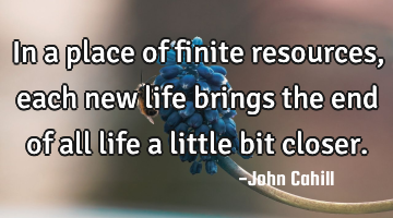 In a place of finite resources, each new life brings the end of all life a little bit closer.