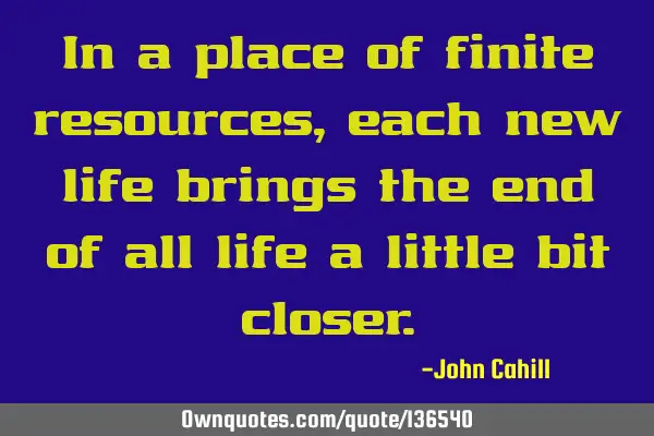 In a place of finite resources, each new life brings the end of all life a little bit