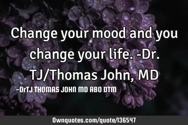 Change your mood and you change your life.-Dr.TJ/Thomas John, MD