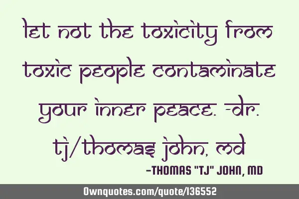 Let not the toxicity from toxic people contaminate your inner peace.-Dr.TJ/Thomas John, MD