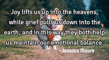 Joy lifts us up into the heavens, while grief pulls us down into the earth, and in this way they