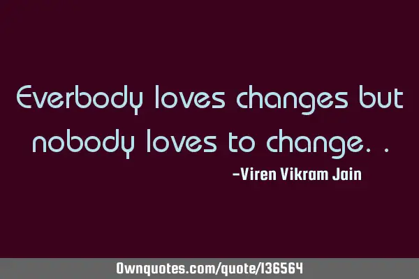Everbody loves changes but nobody loves to