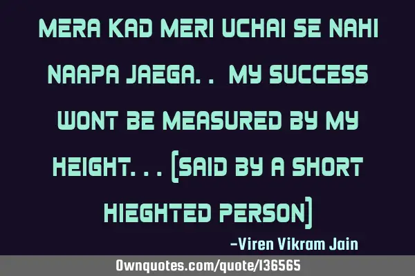 Mera kad meri uchai se nahi naapa jaega.. My success wont be measured by my height...(said by a