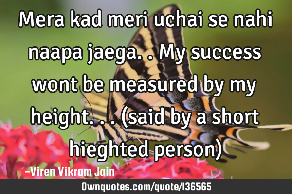 Mera kad meri uchai se nahi naapa jaega.. My success wont be measured by my height...(said by a