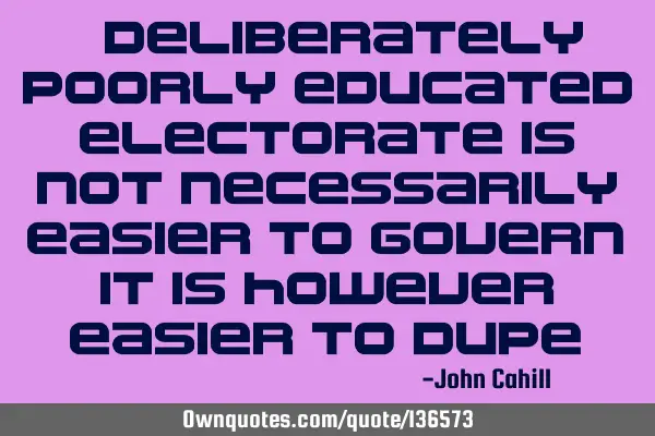 A deliberately poorly educated electorate is not necessarily easier to govern, it is however easier