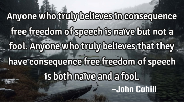 Anyone who truly believes in consequence free freedom of speech is naïve but not a fool. Anyone