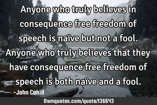 Anyone who truly believes in consequence free freedom of speech is naïve but not a fool. Anyone