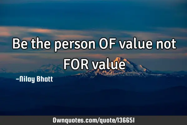 Be the person OF value not FOR