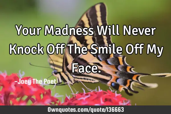 Your Madness Will Never Knock Off The Smile Off My F