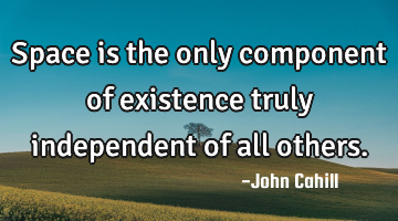 Space is the only component of existence truly independent of all others.