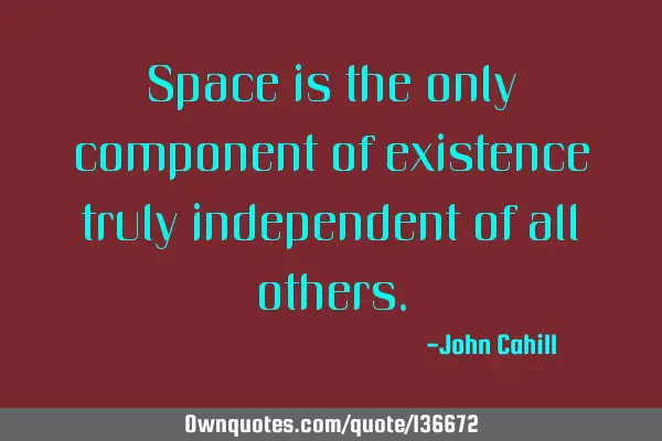 Space is the only component of existence truly independent of all
