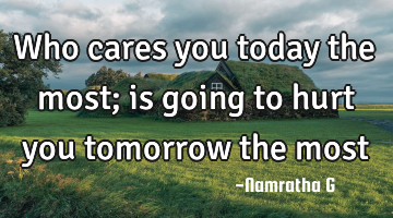 Who cares you today the most; is going to hurt you tomorrow the most