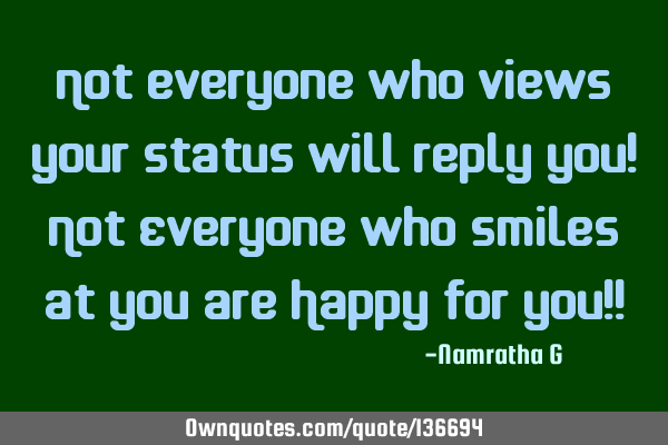 Not everyone who views your status will reply you! Not Everyone who smiles at you are Happy For You!