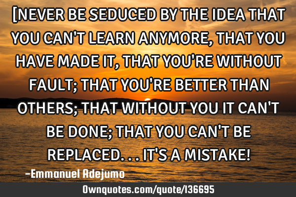 [NEVER BE SEDUCED BY THE IDEA THAT YOU CAN