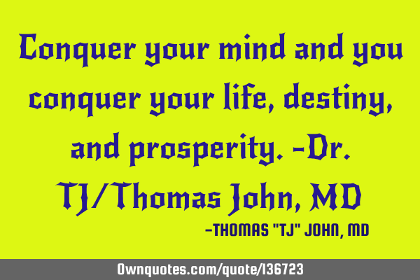 Conquer your mind and you conquer your life, destiny, and prosperity.-Dr.TJ/Thomas John, MD