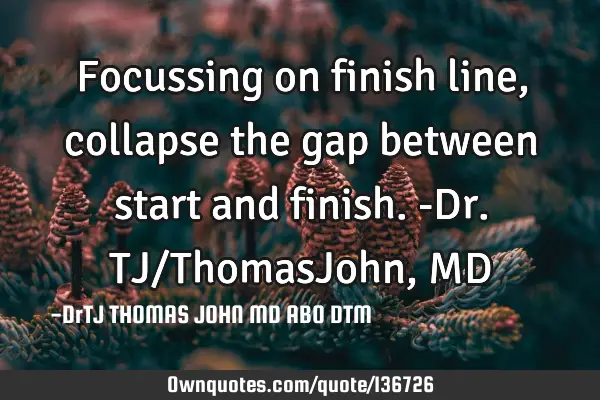 Focussing on finish line, collapse the gap between start and finish.-Dr.TJ/ThomasJohn, MD