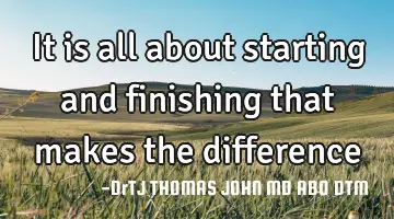 It is all about starting and finishing that makes the