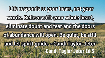 Life responds to your heart, not your words. Believe with your whole heart, eliminate doubt and