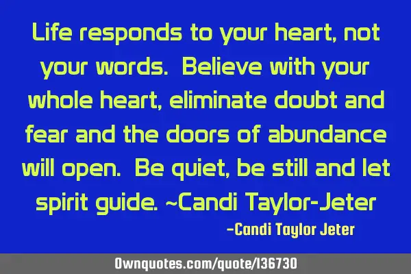 Life responds to your heart, not your words. Believe with your whole heart, eliminate doubt and