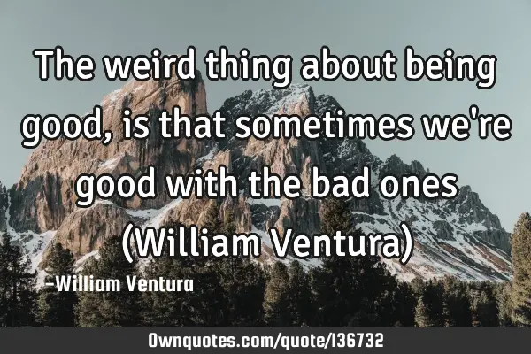 The weird thing about being good,is that sometimes we