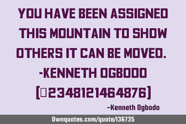 You have been assigned this mountain to show others it can be moved. -Kenneth Ogbodo (+2348121464876