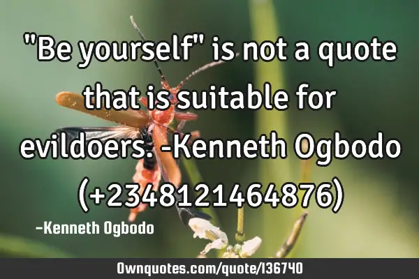 "Be yourself" is not a quote that is suitable for evildoers. -Kenneth Ogbodo (+2348121464876)