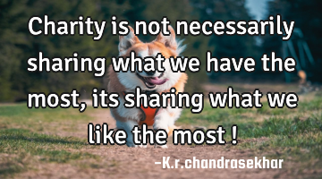 Charity is not necessarily sharing what we have the most,its sharing what we like the most !