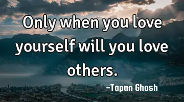 Only when you love yourself will you love others.