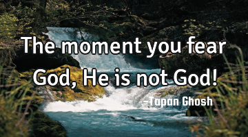 The moment you fear God, He is not God!