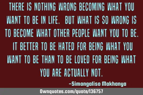 There is nothing wrong becoming what you want to be in life. But what is so wrong is to become what