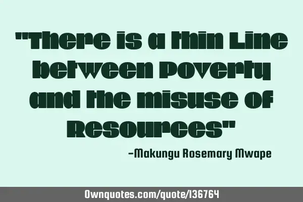"There is a thin Line between Poverty and the misuse of Resources"