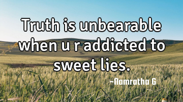 Truth is unbearable when u r addicted to sweet lies.